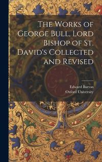 Cover image for The Works of George Bull, Lord Bishop of St. David's Collected and Revised