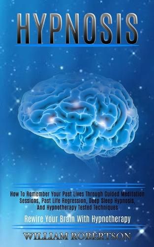 Cover image for Hypnosis: How to Remember Your Past Lives Through Guided Meditation Sessions, Past Life Regression, Deep Sleep Hypnosis, and Hypnotherapy Tested Techniques (Rewire Your Brain With Hypnotherapy)