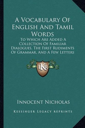 Cover image for A Vocabulary of English and Tamil Words: To Which Are Added a Collection of Familiar Dialogues, the First Rudiments of Grammar, and a Few Letters and Proverbs (1840)