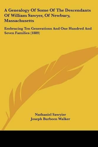 Cover image for A Genealogy of Some of the Descendants of William Sawyer, of Newbury, Massachusetts: Embracing Ten Generations and One Hundred and Seven Families (1889)