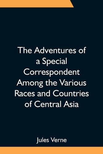 Cover image for The Adventures of a Special Correspondent Among the Various Races and Countries of Central Asia; Being the Exploits and Experiences of Claudius Bombarnac of The Twentieth Century