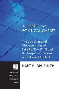 Cover image for A Public and Political Christ: The Social-Spatial Characteristics of Luke 18:35-19:43 and the Gospel as a Whole in Its Ancient Context