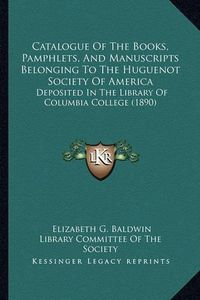 Cover image for Catalogue of the Books, Pamphlets, and Manuscripts Belonging to the Huguenot Society of America: Deposited in the Library of Columbia College (1890)