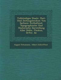 Cover image for Vollst Ndiges Staats- Post- Und Zeitungslexikon Von Sachsen: Enthaltend, Topographische Und Historische Darstellung Aller St Dte, Flecken, D Rfer, &C