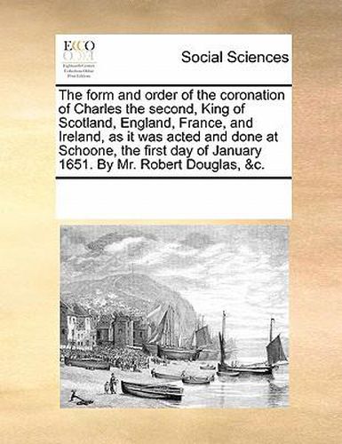 Cover image for The Form and Order of the Coronation of Charles the Second, King of Scotland, England, France, and Ireland, as It Was Acted and Done at Schoone, the First Day of January 1651. by Mr. Robert Douglas, &C.