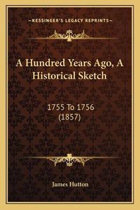 Cover image for A Hundred Years Ago, a Historical Sketch: 1755 to 1756 (1857)