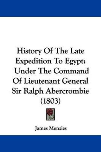 History Of The Late Expedition To Egypt: Under The Command Of Lieutenant General Sir Ralph Abercrombie (1803)