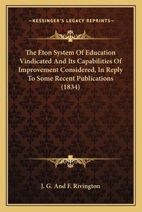 Cover image for The Eton System of Education Vindicated and Its Capabilities of Improvement Considered, in Reply to Some Recent Publications (1834)