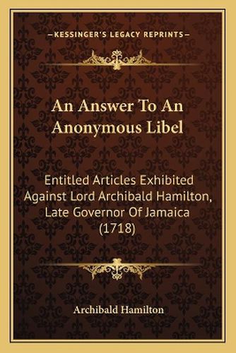 Cover image for An Answer to an Anonymous Libel: Entitled Articles Exhibited Against Lord Archibald Hamilton, Late Governor of Jamaica (1718)