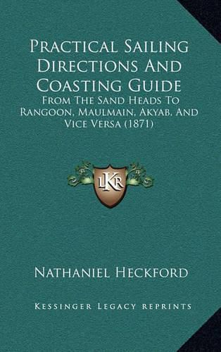 Cover image for Practical Sailing Directions and Coasting Guide: From the Sand Heads to Rangoon, Maulmain, Akyab, and Vice Versa (1871)