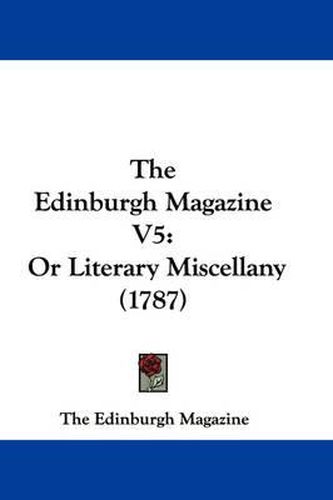 Cover image for The Edinburgh Magazine V5: Or Literary Miscellany (1787)