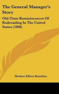 Cover image for The General Manager's Story: Old-Time Reminiscences of Railroading in the United States (1898)