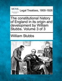 Cover image for The constitutional history of England in its origin and development by William Stubbs. Volume 3 of 3