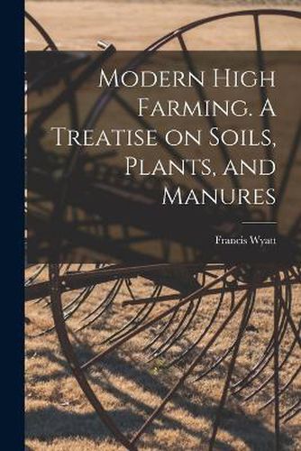 Cover image for Modern High Farming. A Treatise on Soils, Plants, and Manures