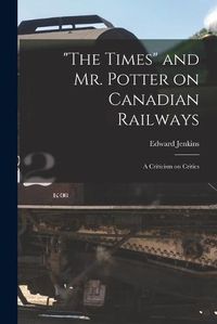 Cover image for The Times and Mr. Potter on Canadian Railways [microform]: a Criticism on Critics