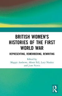 Cover image for British Women's Histories of the First World War: Representing, Remembering, Rewriting
