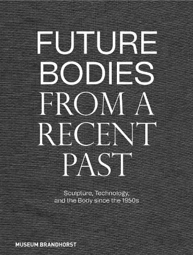 Cover image for Future Bodies from a Recent Past: Sculpture, Technology, and the Body since the 1950s