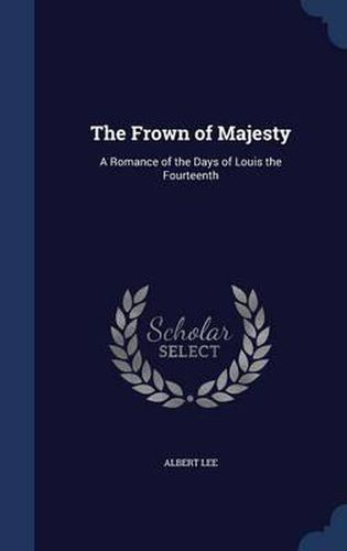 Cover image for The Frown of Majesty: A Romance of the Days of Louis the Fourteenth