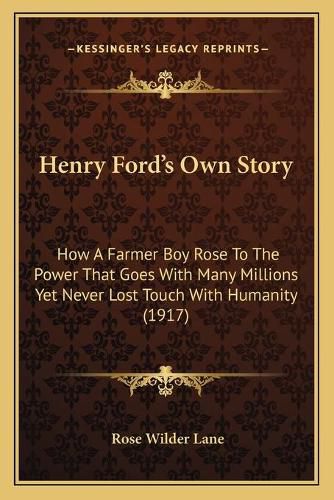 Henry Ford's Own Story: How a Farmer Boy Rose to the Power That Goes with Many Millions Yet Never Lost Touch with Humanity (1917)