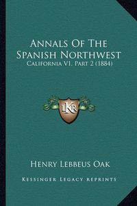 Cover image for Annals of the Spanish Northwest: California V1, Part 2 (1884)