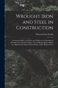 Cover image for Wrought Iron and Steel in Construction: Convenient Rules, Formulae, and Tables for the Strength of Wrought Iron and Steel Shapes Used as Beams, Struts, Shafts, Etc., Made by the Pencoyd Iron Works, A.& P. Roberts & Co