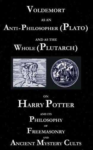 Voldemort as an Anti-Philosopher (Plato) and as the Whole (Plutarch): On Harry Potter and its Philosophy of Freemasonry and Ancient Mystery Cults