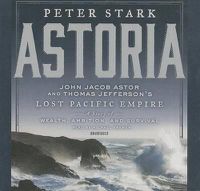 Cover image for Astoria: John Jacob Astor and Thomas Jefferson's Lost Pacific Empire: A Story of Wealth, Ambition, and Survival