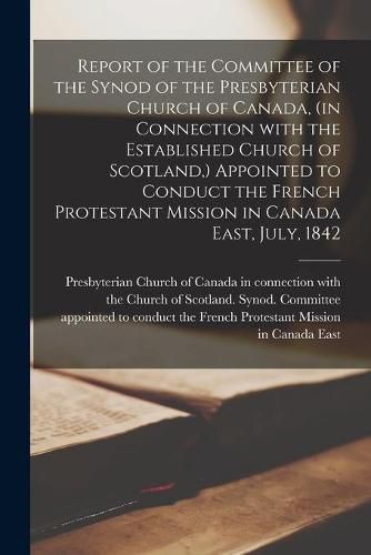 Report of the Committee of the Synod of the Presbyterian Church of Canada, (in Connection With the Established Church of Scotland, ) Appointed to Conduct the French Protestant Mission in Canada East, July, 1842 [microform]