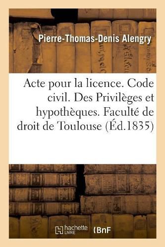 Acte Pour La Licence. Code Civil. Des Privileges Et Hypotheques. Code de Procedure. Des Exceptions: Code de Commerce. Des Societes. Faculte de Droit de Toulouse