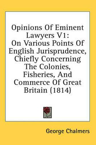 Opinions of Eminent Lawyers V1: On Various Points of English Jurisprudence, Chiefly Concerning the Colonies, Fisheries, and Commerce of Great Britain (1814)