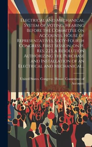 Cover image for Electrical and Mechanical System of Voting. Hearing Before the Committee on Accounts, House of Representatives, Sixty-fourth Congress, First Session, on H. Res. 223, a Resolution Authorizing the Purchase and Installation of an Electrical and Mechanical...