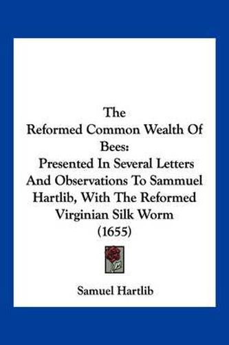 The Reformed Common Wealth of Bees: Presented in Several Letters and Observations to Sammuel Hartlib, with the Reformed Virginian Silk Worm (1655)