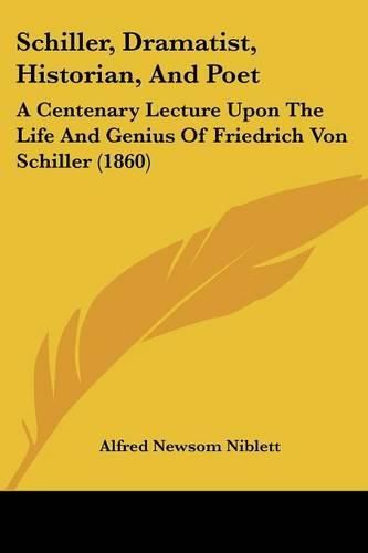 Cover image for Schiller, Dramatist, Historian, and Poet: A Centenary Lecture Upon the Life and Genius of Friedrich Von Schiller (1860)