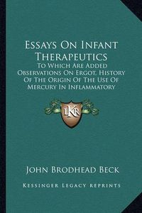 Cover image for Essays on Infant Therapeutics: To Which Are Added Observations on Ergot, History of the Origin of the Use of Mercury in Inflammatory Complaints (1864)