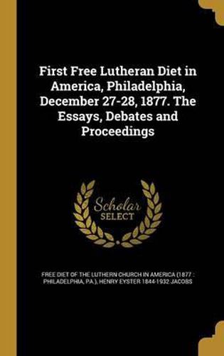 First Free Lutheran Diet in America, Philadelphia, December 27-28, 1877. the Essays, Debates and Proceedings