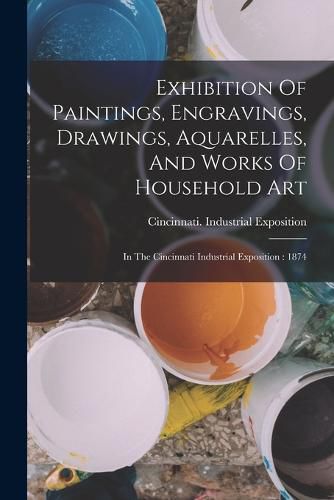 Cover image for Exhibition Of Paintings, Engravings, Drawings, Aquarelles, And Works Of Household Art