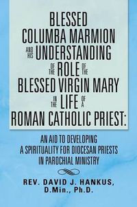 Cover image for Blessed Columba Marmion and His Understanding of the Role of the Blessed Virgin Mary in the Life of a Roman Catholic Priest: An Aid to Developing a Sp