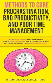 Cover image for Methods to Cure Procrastination, Bad Productivity, and Poor Time Management: Learn How to Stop Procrastinating with a Simple Equation, Made to Increase Focus, Hypnosis, and More Hacks You NEED to Know