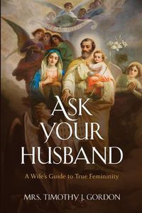 Cover image for Ask Your Husband: A Wife's Guide to True Femininity