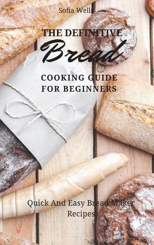 Cover image for The Definitive Bread Cooking Guide For Beginners: Quick And Easy Bread Maker Recipes