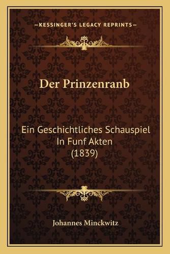 Cover image for Der Prinzenranb: Ein Geschichtliches Schauspiel in Funf Akten (1839)