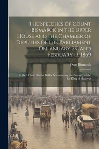 Cover image for The Speeches of Count Bismarck in the Upper House and the Chamber of Deputies of the Parliament On January 29, and February 13, 1869