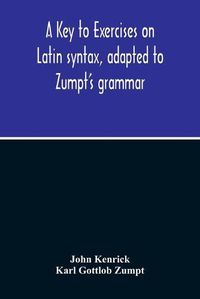 Cover image for A Key To Exercises On Latin Syntax, Adapted To Zumpt'S Grammar; To Which Are Added Extracts From The Writings Of Muretus