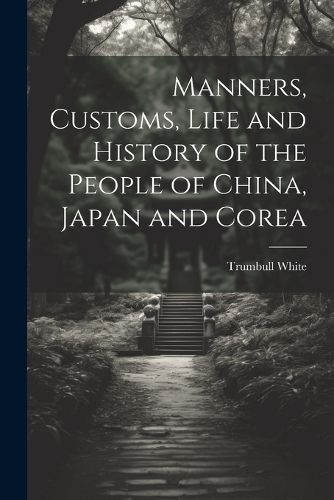 Cover image for Manners, Customs, Life and History of the People of China, Japan and Corea