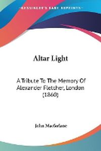 Cover image for Altar Light: A Tribute To The Memory Of Alexander Fletcher, London (1860)