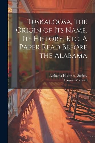 Cover image for Tuskaloosa, the Origin of its Name, its History, etc. A Paper Read Before the Alabama