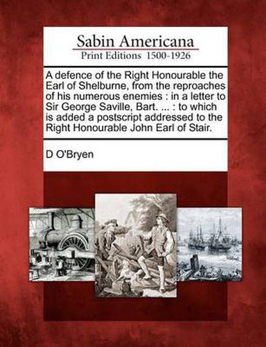 Cover image for A Defence of the Right Honourable the Earl of Shelburne, from the Reproaches of His Numerous Enemies: In a Letter to Sir George Saville, Bart. ...: To Which Is Added a PostScript Addressed to the Right Honourable John Earl of Stair.