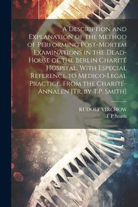 Cover image for A Description and Explanation of the Method of Performing Post-Mortem Examinations in the Dead-House of the Berlin Charite Hospital, With Especial Reference to Medico-Legal Practice, From the Charite-Annalen [Tr. by T.P. Smith]