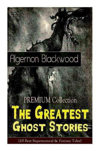 Cover image for The PREMIUM Collection - The Greatest Ghost Stories of Algernon Blackwood (10 Best Supernatural & Fantasy Tales): The Empty House, The Willows, The Listener, Max Hensig, Secret Worship, Ancient Sorceries...