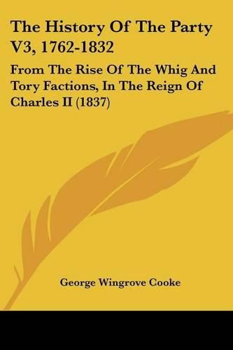 Cover image for The History of the Party V3, 1762-1832: From the Rise of the Whig and Tory Factions, in the Reign of Charles II (1837)